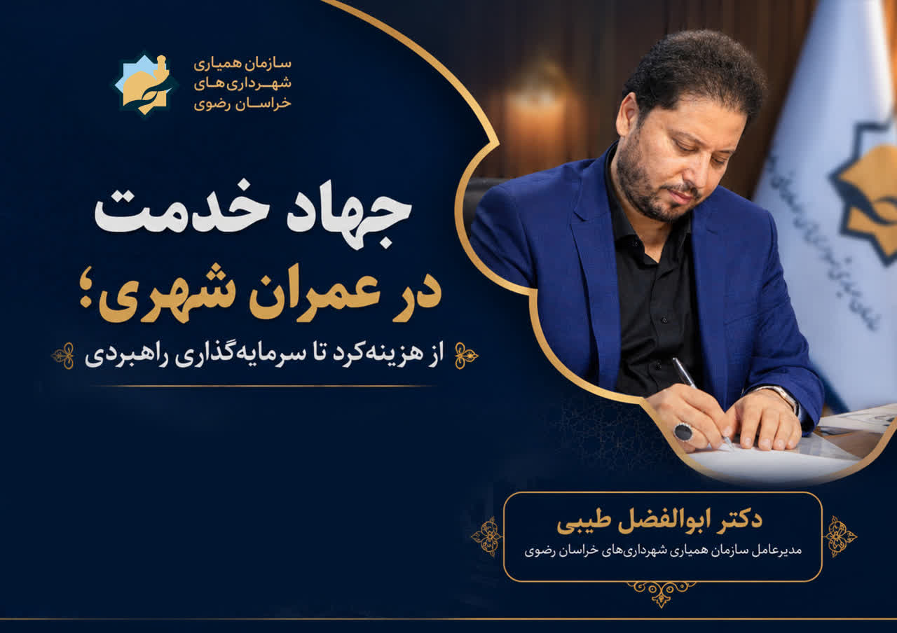مدیرعامل سازمان همیاری شهرداری‌های خراسان رضوی؛ جهاد خدمت در عمران شهری؛ از هزینه‌کرد تا سرمایه‌گذاری راهبردی